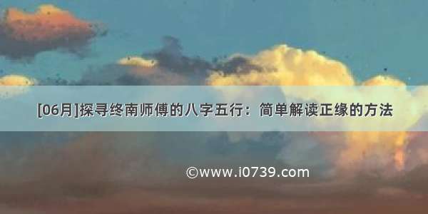 [06月]探寻终南师傅的八字五行：简单解读正缘的方法