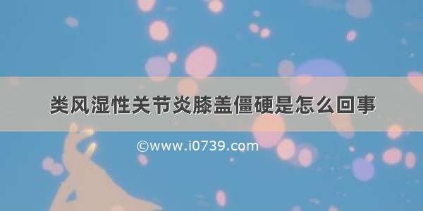 类风湿性关节炎膝盖僵硬是怎么回事