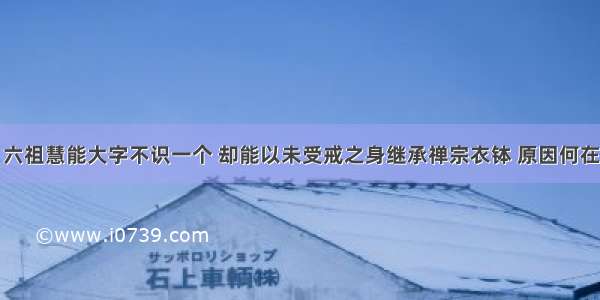 六祖慧能大字不识一个 却能以未受戒之身继承禅宗衣钵 原因何在