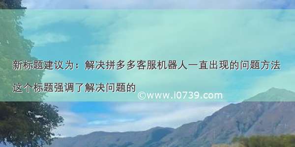 新标题建议为：解决拼多多客服机器人一直出现的问题方法 

这个标题强调了解决问题的