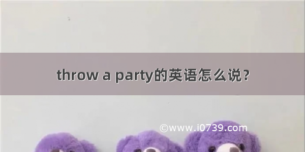 throw a party的英语怎么说？