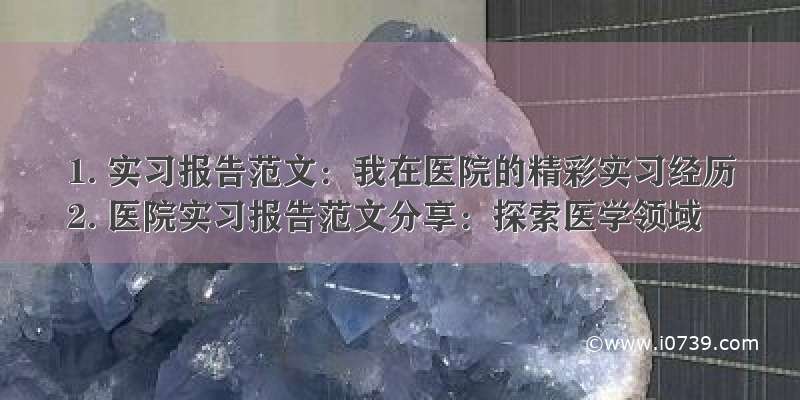 1. 实习报告范文：我在医院的精彩实习经历
2. 医院实习报告范文分享：探索医学领域