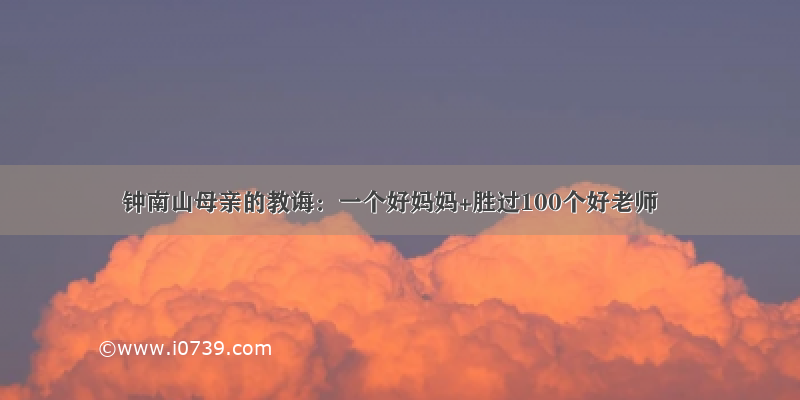 钟南山母亲的教诲：一个好妈妈+胜过100个好老师