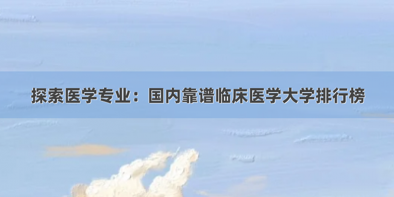 探索医学专业：国内靠谱临床医学大学排行榜