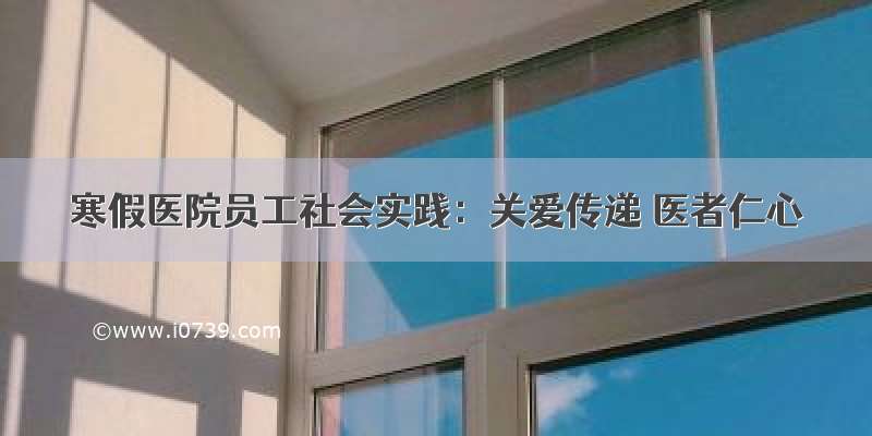 寒假医院员工社会实践：关爱传递 医者仁心