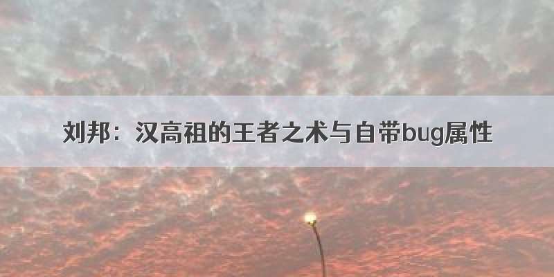 刘邦：汉高祖的王者之术与自带bug属性