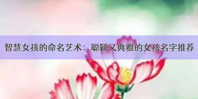 智慧女孩的命名艺术：聪颖又典雅的女孩名字推荐