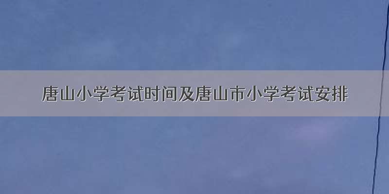 唐山小学考试时间及唐山市小学考试安排