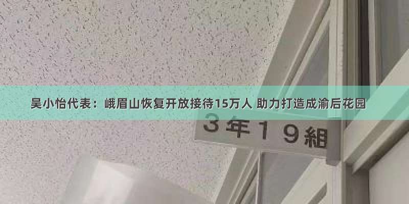 吴小怡代表：峨眉山恢复开放接待15万人 助力打造成渝后花园