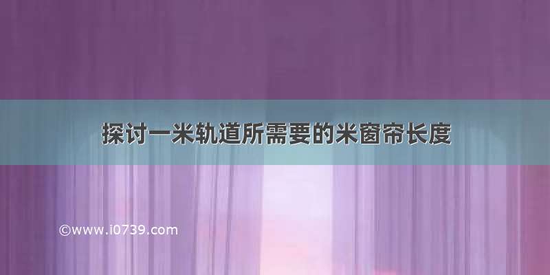 探讨一米轨道所需要的米窗帘长度