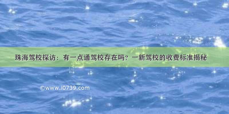 珠海驾校探访：有一点通驾校存在吗？一新驾校的收费标准揭秘