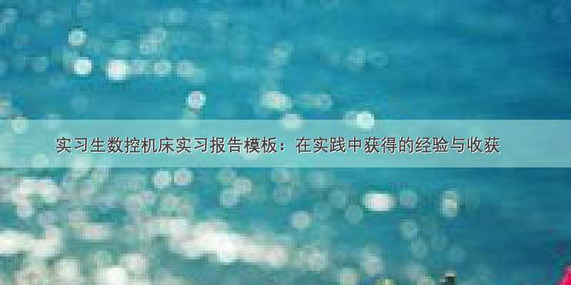 实习生数控机床实习报告模板：在实践中获得的经验与收获