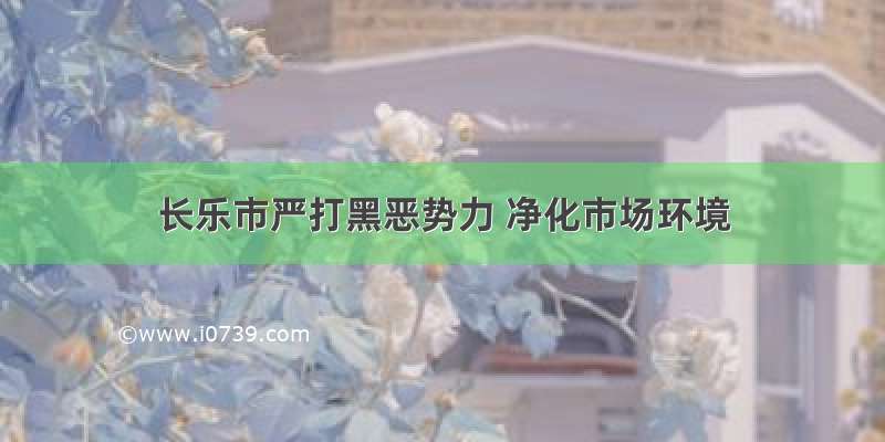 长乐市严打黑恶势力 净化市场环境