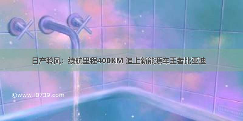 日产聆风：续航里程400KM 追上新能源车王者比亚迪