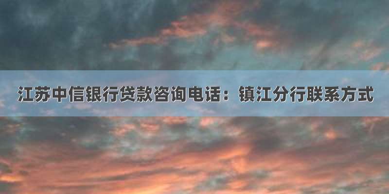 江苏中信银行贷款咨询电话：镇江分行联系方式