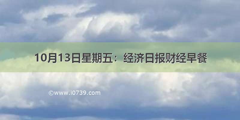 10月13日星期五：经济日报财经早餐