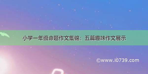 小学一年级命题作文集锦：五篇趣味作文展示