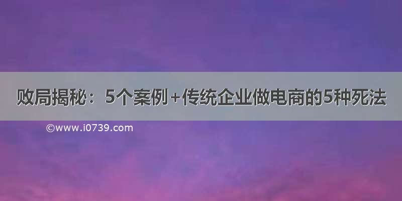 败局揭秘：5个案例+传统企业做电商的5种死法