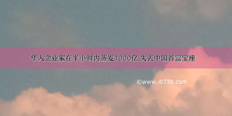 华人企业家在半小时内蒸发1000亿 失去中国首富宝座