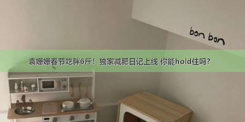 袁姗姗春节吃胖6斤！独家减肥日记上线 你能hold住吗？