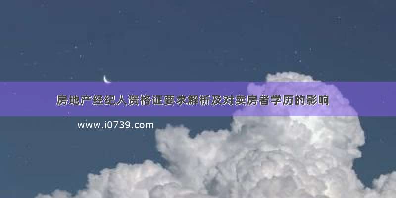 房地产经纪人资格证要求解析及对卖房者学历的影响