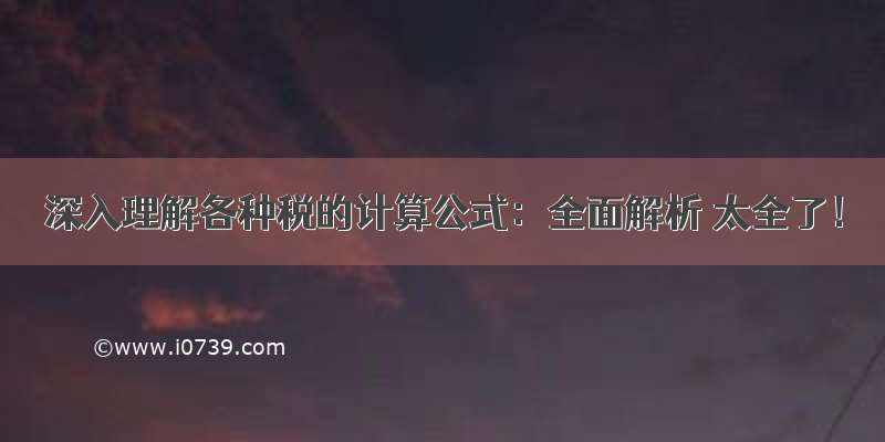 深入理解各种税的计算公式：全面解析 太全了！