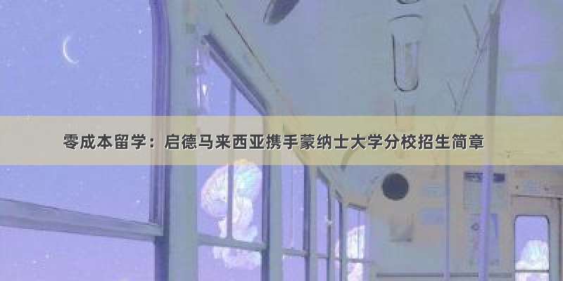 零成本留学：启德马来西亚携手蒙纳士大学分校招生简章